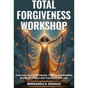 ARANGO, BERNARDO A TOTAL FORGIVENESS WORKSHOP: Free Your Soul from Hatred, Trauma, and Phobias Break the Chains and Transform Your Life ARANGO, BERNARDO A TOTAL FORGIVENESS WORKSHOP: Free Your Soul from Hatred, Trauma, and Phobias Break the Chains and Transform Your Life
