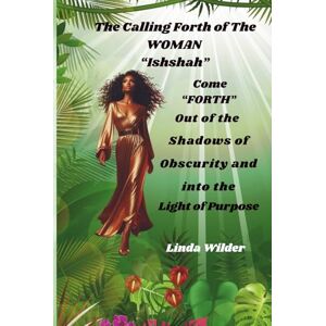 Wilder, Linda The Calling Forth of the WOMAN Ishshah: Come Forth Out of the Shadows of Obscurity Into the Light of Purpose Wilder, Linda The Calling Forth of the WOMAN Ishshah: Come Forth Out of the Shadows of Obscurity Into the Light of Purpose