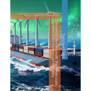 Patel, Sanzaya Decarbonization and Profit: The Master Guide to Wind-Assist Shipping and AI Routing: Leveraging Rotor Sails and Intelligent Systems to Transform Regulatory Compliance into Sustainable Revenue Patel, Sanzaya Decarbonization and Profit: The Master Guide to Wind-Assist Shipping and AI Routing: Leveraging Rotor Sails and Intelligent Systems to Transform Regulatory Compliance into Sustainable Revenue