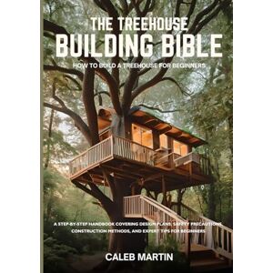Martin, Caleb The Treehouse Building Bible: How to Build a Treehouse for Beginners: A Step-by-Step Handbook Covering Design Plans, Safety Precautions, Construction Methods, and Expert Tips for Beginners Martin, Caleb The Treehouse Building Bible: How to Build a Treehouse for Beginners: A Step-by-Step Handbook Covering Design Plans, Safety Precautions, Construction Methods, and Expert Tips for Beginners