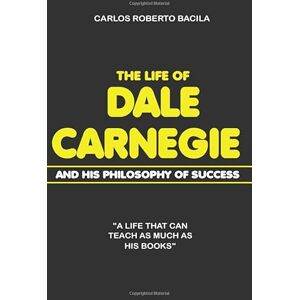 Bacila, Carlos Roberto The Life of Dale Carnegie and his Philosophy of Success: A life that can teach as much as his books Bacila, Carlos Roberto The Life of Dale Carnegie and his Philosophy of Success: A life that can teach as much as his books