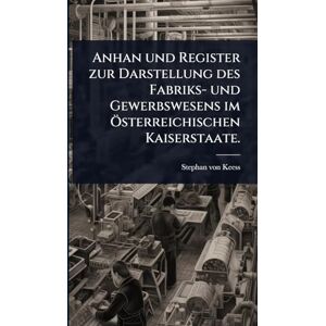 Keess, Stephan Von Anhan und Register zur Darstellung des Fabriks- und Gewerbswesens im Ã-sterreichischen Kaiserstaate. Keess, Stephan Von Anhan und Register zur Darstellung des Fabriks- und Gewerbswesens im Ã-sterreichischen Kaiserstaate.