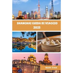 Evan, Mark Shanghai Guida di viaggio 2025: "La tua guida personale per esplorare la cultura, la cucina e gli angoli nascosti di Shanghai nel 2025 Evan, Mark Shanghai Guida di viaggio 2025: "La tua guida personale per esplorare la cultura, la cucina e gli angoli nascosti di Shanghai nel 2025