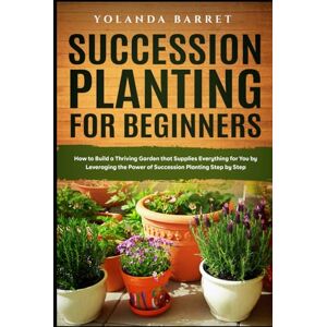 BARRET, YOLANDA Succession Planting for Beginners: How to Build a Thriving Garden that Supplies Everything for You by Leveraging the Power of Succession Planting Step by Step BARRET, YOLANDA Succession Planting for Beginners: How to Build a Thriving Garden that Supplies Everything for You by Leveraging the Power of Succession Planting Step by Step