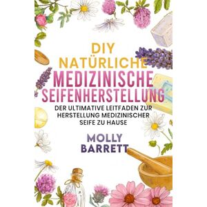 Barrett, Molly DIY NATÜRLICHE MEDIZINISCHE SEIFENHERSTELLUNG: Der ultimative Leitfaden zur Herstellung medizinischer Seife zu Hause Barrett, Molly DIY NATÜRLICHE MEDIZINISCHE SEIFENHERSTELLUNG: Der ultimative Leitfaden zur Herstellung medizinischer Seife zu Hause
