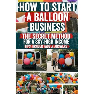 Petit, Barbara D How to Start a Balloon Business: Turn Your Creativity Into Profit with Balloons – A Step-by-Step Guide to Starting, Growing, and Scaling a Balloon ... Weddings, and Parties That Wow Clients Petit, Barbara D How to Start a Balloon Business: Turn Your Creativity Into Profit with Balloons – A Step-by-Step Guide to Starting, Growing, and Scaling a Balloon ... Weddings, and Parties That Wow Clients