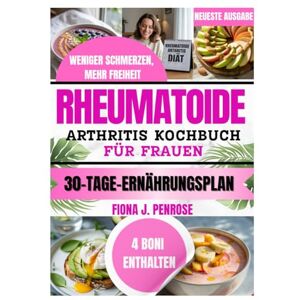 J. Penrose, Fiona RHEUMATOIDE ARTHRITIS KOCHBUCH FÜR FRAUEN: Entzündungsfreundliche, nährstoffreiche Rezepte zur Unterstützung der Gelenkgesundheit und des Wohlbefindens J. Penrose, Fiona RHEUMATOIDE ARTHRITIS KOCHBUCH FÜR FRAUEN: Entzündungsfreundliche, nährstoffreiche Rezepte zur Unterstützung der Gelenkgesundheit und des Wohlbefindens