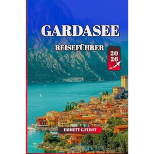 FURST, EMMETT G. GARDASEE REISEFÜHRER 2026: Insidertipps, die besten Attraktionen, die lokale Kultur und praktische Ratschläge für Italiens Top-Reiseziel am See FURST, EMMETT G. GARDASEE REISEFÜHRER 2026: Insidertipps, die besten Attraktionen, die lokale Kultur und praktische Ratschläge für Italiens Top-Reiseziel am See