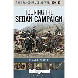 Otte, Maarten The Franco-Prussian War, 1870-1871: Touring the Sedan Campaign (Battleground Books: Pre WWI) Otte, Maarten The Franco-Prussian War, 1870-1871: Touring the Sedan Campaign (Battleground Books: Pre WWI)