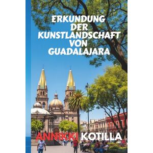 Kotilla, Annikki ERKUNDUNG DER KUNSTLANDSCHAFT VON GUADALAJARA: Kurzer Guide zu Museen Galerien Murals und kreativen Orten in Guadalajara Kotilla, Annikki ERKUNDUNG DER KUNSTLANDSCHAFT VON GUADALAJARA: Kurzer Guide zu Museen Galerien Murals und kreativen Orten in Guadalajara