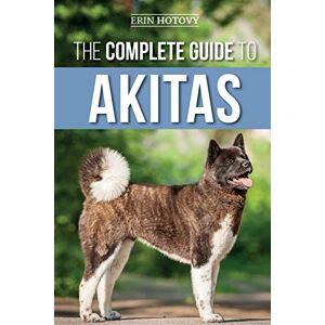 Hotovy, Erin The Complete Guide to Akitas: Raising, Training, Exercising, Feeding, Socializing, and Loving Your New Akita Puppy Hotovy, Erin The Complete Guide to Akitas: Raising, Training, Exercising, Feeding, Socializing, and Loving Your New Akita Puppy