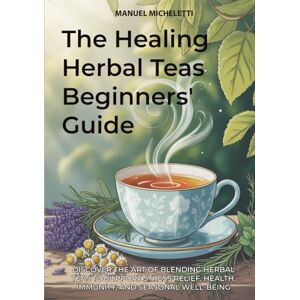Micheletti, Manuel The Healing Herbal Teas Beginners' Guide: Discover the Art of Blending Herbal Teas to Support Stress Relief, Health, Immunity, and Seasonal Well-being Micheletti, Manuel The Healing Herbal Teas Beginners' Guide: Discover the Art of Blending Herbal Teas to Support Stress Relief, Health, Immunity, and Seasonal Well-being