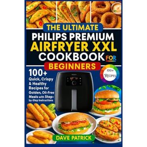 Patrick, Dave The Ultimate Philips Premium Airfryer XXL Cookbook for Beginners: 100+ Quick, Crispy & Healthy Recipes for Golden, Oil-Free Meals with Step-by-Step Instructions Patrick, Dave The Ultimate Philips Premium Airfryer XXL Cookbook for Beginners: 100+ Quick, Crispy & Healthy Recipes for Golden, Oil-Free Meals with Step-by-Step Instructions