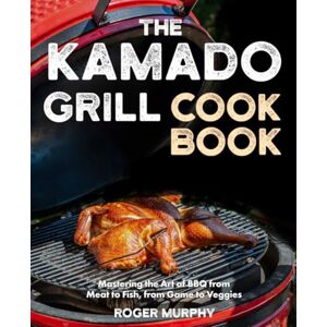 Murphy, Roger The Kamado Grill Cookbook: Mastering the Art of BBQ with Your Ceramic Cooker, From Meat and Poultry to Seafood and Wild Game Murphy, Roger The Kamado Grill Cookbook: Mastering the Art of BBQ with Your Ceramic Cooker, From Meat and Poultry to Seafood and Wild Game