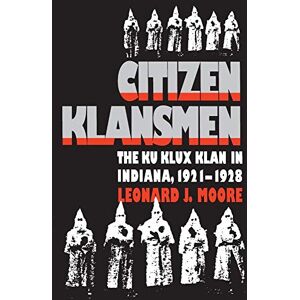 Moore, Leonard J. Citizen Klansmen: The Ku Klux Klan in Indiana, 1921-1928 Moore, Leonard J. Citizen Klansmen: The Ku Klux Klan in Indiana, 1921-1928