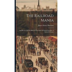 Harrison, James Henry The Railroad Mania: And Review Of The Bank Of The State Of South-carolina: A Series Of Essays Harrison, James Henry The Railroad Mania: And Review Of The Bank Of The State Of South-carolina: A Series Of Essays