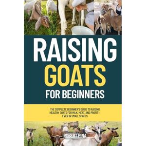 Pina, Robert Raising Goats For Beginners: The Complete Beginner’s Guide to Raising Healthy Goats for Milk, Meat, and Profit—Even in Small Spaces (The Backyard Livestock Beginner Series) Pina, Robert Raising Goats For Beginners: The Complete Beginner’s Guide to Raising Healthy Goats for Milk, Meat, and Profit—Even in Small Spaces (The Backyard Livestock Beginner Series)