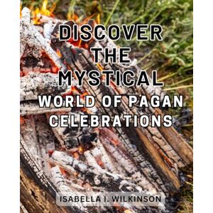 Wilkinson, Isabella I. Discover the Mystical World of Pagan Celebrations: Uncover the Enchanting Traditions and Rituals of Pagan Celebrations, Ignite Your Spiritual Path Wilkinson, Isabella I. Discover the Mystical World of Pagan Celebrations: Uncover the Enchanting Traditions and Rituals of Pagan Celebrations, Ignite Your Spiritual Path