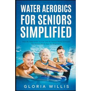 Willis, Gloria Water Aerobics for Seniors Simplified: Step-By-Step Guide to Low and No Impact Water Exercises for Seniors Made Easy for Beginners Willis, Gloria Water Aerobics for Seniors Simplified: Step-By-Step Guide to Low and No Impact Water Exercises for Seniors Made Easy for Beginners