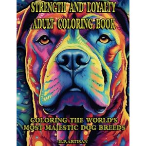 Artisan, H. P. Strength and Loyalty Adult Coloring Book: Coloring the World's Most Majestic Dog Breeds Artisan, H. P. Strength and Loyalty Adult Coloring Book: Coloring the World's Most Majestic Dog Breeds