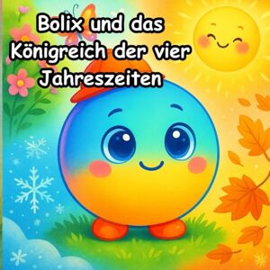 Oliva, Lipe Bolix und das Königreich der vier Jahreszeiten: Bolix, ein neugieriger kleiner Ball, auf einer magischen Reise durch das Königreich der vier Jahreszeiten (Bolix Der neugierige Ball) Oliva, Lipe Bolix und das Königreich der vier Jahreszeiten: Bolix, ein neugieriger kleiner Ball, auf einer magischen Reise durch das Königreich der vier Jahreszeiten (Bolix Der neugierige Ball)