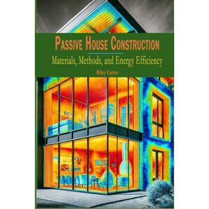 Carter, Riley Passive House Construction: Materials, Methods, and Energy Efficiency: 5 (The Passive House Revolution) Carter, Riley Passive House Construction: Materials, Methods, and Energy Efficiency: 5 (The Passive House Revolution)