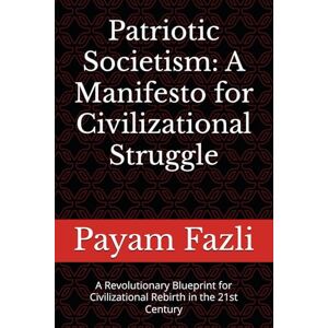 Fazli, Payam Patriotic Societism: A Manifesto for Civilizational Struggle: A Revolutionary Blueprint for Civilizational Rebirth in the 21st Century Fazli, Payam Patriotic Societism: A Manifesto for Civilizational Struggle: A Revolutionary Blueprint for Civilizational Rebirth in the 21st Century