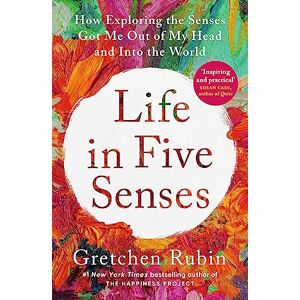 Rubin, Gretchen Life in Five Senses: How Exploring the Senses Got Me Out of My Head and Into the World Rubin, Gretchen Life in Five Senses: How Exploring the Senses Got Me Out of My Head and Into the World