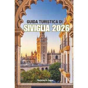 Logue, Beverley B GUIDA TURISTICA DI SIVIGLIA 2026: Vivi la ricca storia e lo spirito del flamenco della Spagna Logue, Beverley B GUIDA TURISTICA DI SIVIGLIA 2026: Vivi la ricca storia e lo spirito del flamenco della Spagna
