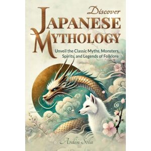 Sola, Arden Discover Japanese Mythology: Unveil the Classic Myths, Monsters, Spirits, and Legends of Folklore Sola, Arden Discover Japanese Mythology: Unveil the Classic Myths, Monsters, Spirits, and Legends of Folklore