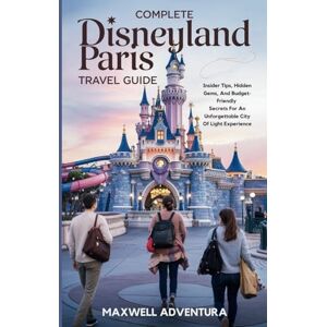 Adventura, Maxwell Complete Disneyland Paris Travel Guide: Insider Tips, Hidden Gems, And Budget-Friendly Secrets For An Unforgettable City Of Light Experience Adventura, Maxwell Complete Disneyland Paris Travel Guide: Insider Tips, Hidden Gems, And Budget-Friendly Secrets For An Unforgettable City Of Light Experience