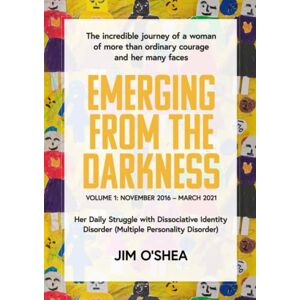 O'Shea, Dr Jim EMERGING FROM THE DARKNESS: The incredible journey of a woman of more than ordinary courage and her many faces. Vol. 1: November 2016-March 2021 Her ... (Dissociative Identity Disorder. 3 volumes.) O'Shea, Dr Jim EMERGING FROM THE DARKNESS: The incredible journey of a woman of more than ordinary courage and her many faces. Vol. 1: November 2016-March 2021 Her ... (Dissociative Identity Disorder. 3 volumes.)