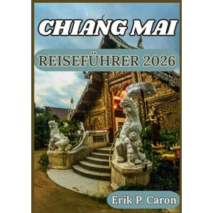 P. Caron, Erik CHIANG MAI REISEFÜHRER 2026: Von antiken Tempeln bis zu modernen Cafés: Reisetipps, Top-Sehenswürdigkeiten und verantwortungsvoller Tourismus (Erik P. Carons Welt navigations führer) P. Caron, Erik CHIANG MAI REISEFÜHRER 2026: Von antiken Tempeln bis zu modernen Cafés: Reisetipps, Top-Sehenswürdigkeiten und verantwortungsvoller Tourismus (Erik P. Carons Welt navigations führer)