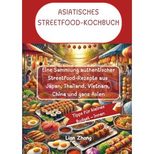 Zhang, Lian ASIATISCHES STREETFOOD-KOCHBUCH: Eine Sammlung authentischer Streetfood-Rezepte aus Japan, Thailand, Vietnam, China und ganz Asien Zhang, Lian ASIATISCHES STREETFOOD-KOCHBUCH: Eine Sammlung authentischer Streetfood-Rezepte aus Japan, Thailand, Vietnam, China und ganz Asien