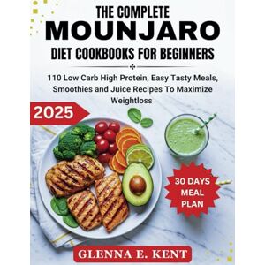 KENT, GLENNA E. THE COMPLETE MOUNJARO DIET COOKBOOK FOR BEGINNERS: 110 Low Carb High Protein, Easy Tasty Meals, Smoothies and Juice Recipes To Maximize Weight loss KENT, GLENNA E. THE COMPLETE MOUNJARO DIET COOKBOOK FOR BEGINNERS: 110 Low Carb High Protein, Easy Tasty Meals, Smoothies and Juice Recipes To Maximize Weight loss