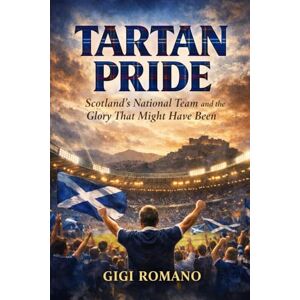 Romano, Gigi Tartan Pride: Scotland's National Team and the Glory That Might Have Been Romano, Gigi Tartan Pride: Scotland's National Team and the Glory That Might Have Been