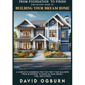 Ogburn, David From Foundation to Finish Step-by-Step Guide to Building Your Dream Home: A Complete Handbook for First-Time Builders from Blueprint to Move-In -Save Money, Time, and Stress Ogburn, David From Foundation to Finish Step-by-Step Guide to Building Your Dream Home: A Complete Handbook for First-Time Builders from Blueprint to Move-In -Save Money, Time, and Stress