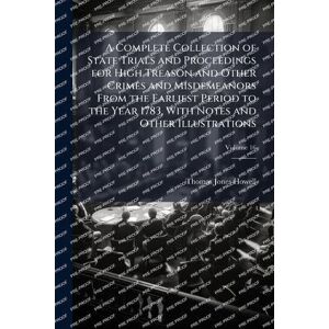Howell, Thomas Jones A Complete Collection of State Trials and Proceedings for High Treason and Other Crimes and Misdemeanors From the Earliest Period to the Year 1783, With Notes and Other Illustrations Howell, Thomas Jones A Complete Collection of State Trials and Proceedings for High Treason and Other Crimes and Misdemeanors From the Earliest Period to the Year 1783, With Notes and Other Illustrations