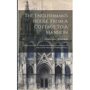 Richardson, Charles James The Englishman's House, From A Cottage To A Mansion: A Practical Guide To Members Of Building Societies, And All Interested In Selecting Or Building A House Richardson, Charles James The Englishman's House, From A Cottage To A Mansion: A Practical Guide To Members Of Building Societies, And All Interested In Selecting Or Building A House