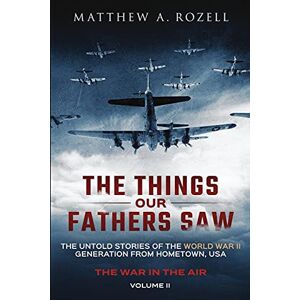 Rozell, Matthew A. The Things Our Fathers Saw The War In The Air Book One: The Untold Stories of the World War II Generation from Hometown, USA: Volume 2 Rozell, Matthew A. The Things Our Fathers Saw The War In The Air Book One: The Untold Stories of the World War II Generation from Hometown, USA: Volume 2