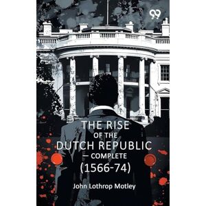 Motley, John Lothrop The Rise Of The Dutch Republic Complete (1566-74) Motley, John Lothrop The Rise Of The Dutch Republic Complete (1566-74)