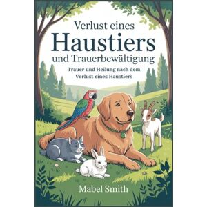 Smith, Mabel Verlust eines Haustiers und Trauerbewältigung: Trauer und Heilung nach dem Verlust eines Haustiers Smith, Mabel Verlust eines Haustiers und Trauerbewältigung: Trauer und Heilung nach dem Verlust eines Haustiers