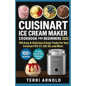 Arnold, Terri Cuisinart Ice Cream Maker Cookbook for Beginners 2025: 100 Easy & Delicious Frozen Treats for Your Cuisinart ICE-21, ICE-30, and More Arnold, Terri Cuisinart Ice Cream Maker Cookbook for Beginners 2025: 100 Easy & Delicious Frozen Treats for Your Cuisinart ICE-21, ICE-30, and More