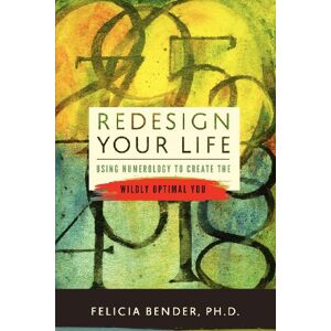 Bender Ph.D., Felicia Redesign Your Life: Using Numerology to Create the Wildly Optimal You Bender Ph.D., Felicia Redesign Your Life: Using Numerology to Create the Wildly Optimal You