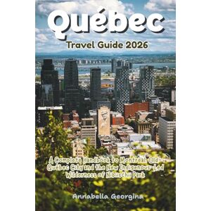 Georgina, Annabella Quebec Travel Guide 2026: A Complete Handbook to Montréal, Old-Québec City and the New Indigenous-Led Wilderness of Nibiischii Park Georgina, Annabella Quebec Travel Guide 2026: A Complete Handbook to Montréal, Old-Québec City and the New Indigenous-Led Wilderness of Nibiischii Park