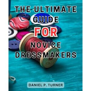 Turner, Daniel P. The Ultimate Guide for Novice Dressmakers: Learn the Essential Techniques and Expert Tips to Seamlessly Create Stunning Custom Garments Turner, Daniel P. The Ultimate Guide for Novice Dressmakers: Learn the Essential Techniques and Expert Tips to Seamlessly Create Stunning Custom Garments