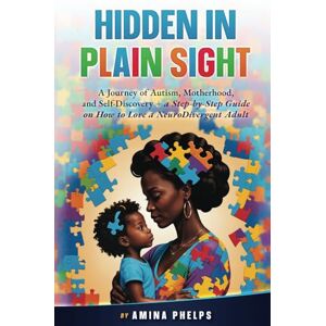 Phelps, Amina Hidden in Plain Sight: A Journey of Autism, Motherhood, and Self-Discovery + a Step-By-step Guide on How to Love a Neurodivergent Adult Phelps, Amina Hidden in Plain Sight: A Journey of Autism, Motherhood, and Self-Discovery + a Step-By-step Guide on How to Love a Neurodivergent Adult