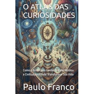 Franco, Paulo O ATLAS DAS CURIOSIDADES: Como a Busca pelo Conhecimento Moldou a Civilização e Pode Transformar Sua Vida (Poesias & Autoajuda) Franco, Paulo O ATLAS DAS CURIOSIDADES: Como a Busca pelo Conhecimento Moldou a Civilização e Pode Transformar Sua Vida (Poesias & Autoajuda)