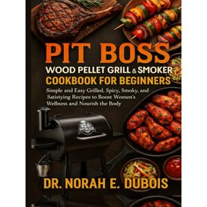 DUBOIS, DR. NORAH E. PIT BOSS WOOD PELLET GRILL & SMOKER COOKBOOK FOR BEGINNERS: Simple and Easy Grilled, Spicy, Smoky, and Satisfying Recipes to Boost Women’s Wellness and Nourish the Body DUBOIS, DR. NORAH E. PIT BOSS WOOD PELLET GRILL & SMOKER COOKBOOK FOR BEGINNERS: Simple and Easy Grilled, Spicy, Smoky, and Satisfying Recipes to Boost Women’s Wellness and Nourish the Body