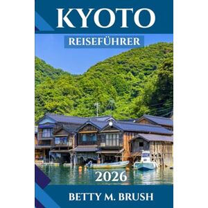 Brush, Betty M. KYOTO REISEFÜHRER 2026: Entdecken Sie Japans zeitlose Stadt der Tempel, des Tees, der Ruhe und des Abenteuers Brush, Betty M. KYOTO REISEFÜHRER 2026: Entdecken Sie Japans zeitlose Stadt der Tempel, des Tees, der Ruhe und des Abenteuers